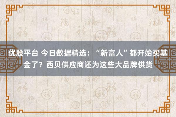 优股平台 今日数据精选：“新富人”都开始买基金了？西贝供应商还为这些大品牌供货