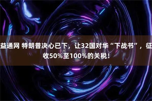 益通网 特朗普决心已下，让32国对华“下战书”，征收50%至100%的关税！