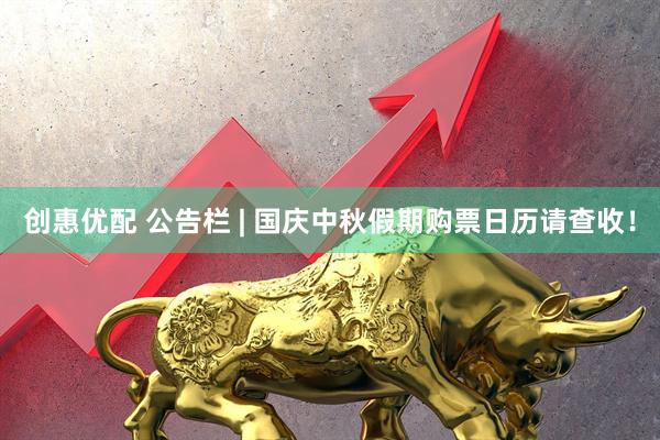创惠优配 公告栏 | 国庆中秋假期购票日历请查收！