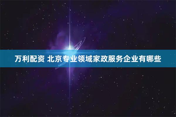 万利配资 北京专业领域家政服务企业有哪些
