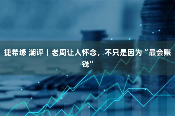 捷希缘 潮评丨老周让人怀念，不只是因为“最会赚钱”