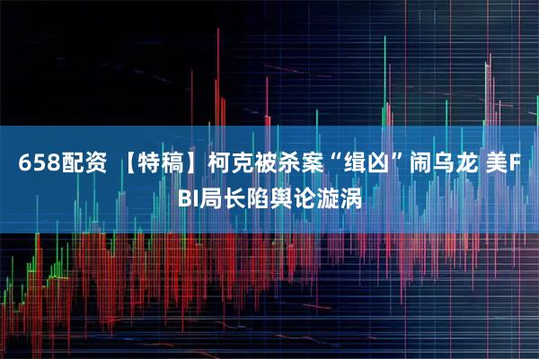 658配资 【特稿】柯克被杀案“缉凶”闹乌龙 美FBI局长陷舆论漩涡