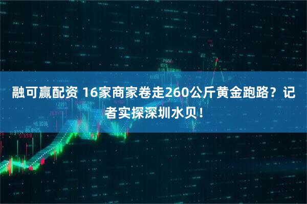 融可赢配资 16家商家卷走260公斤黄金跑路？记者实探深圳水贝！
