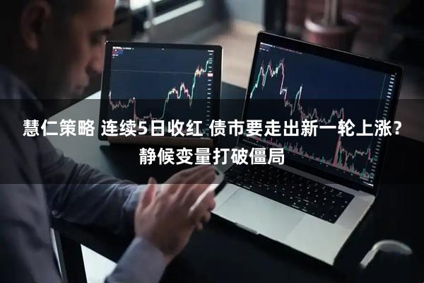 慧仁策略 连续5日收红 债市要走出新一轮上涨？静候变量打破僵局