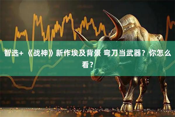 智选+ 《战神》新作埃及背景 弯刀当武器？你怎么看？