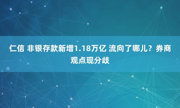 仁信 非银存款新增1.18万亿 流向了哪儿？券商观点现分歧