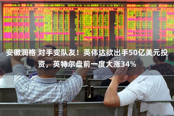 安徽润格 对手变队友！英伟达欲出手50亿美元投资，英特尔盘前一度大涨34%
