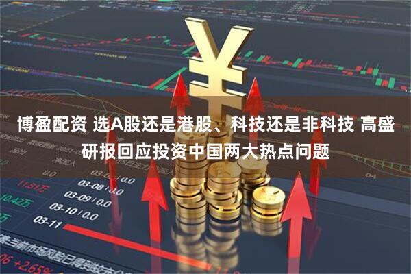 博盈配资 选A股还是港股、科技还是非科技 高盛研报回应投资中国两大热点问题