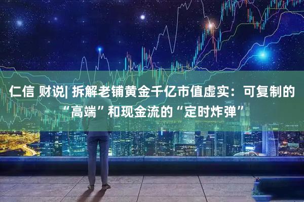 仁信 财说| 拆解老铺黄金千亿市值虚实：可复制的“高端”和现金流的“定时炸弹”