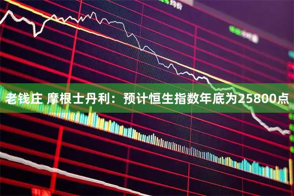 老钱庄 摩根士丹利：预计恒生指数年底为25800点