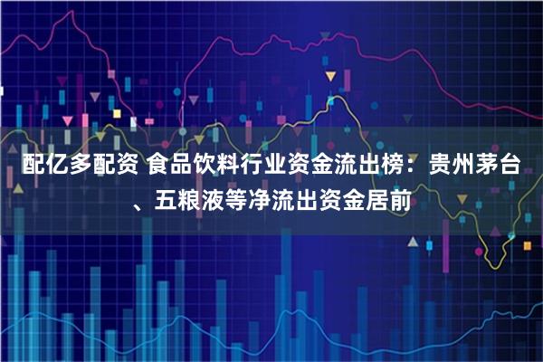 配亿多配资 食品饮料行业资金流出榜：贵州茅台、五粮液等净流出资金居前
