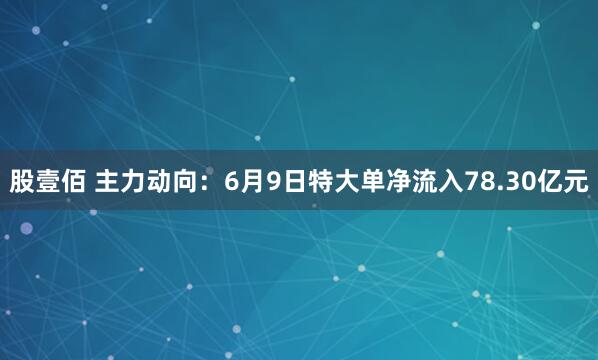 股壹佰 主力动向：6月9日特大单净流入78.30亿元