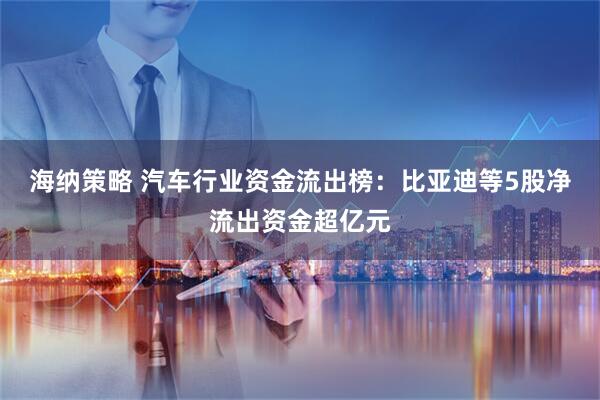 海纳策略 汽车行业资金流出榜：比亚迪等5股净流出资金超亿元