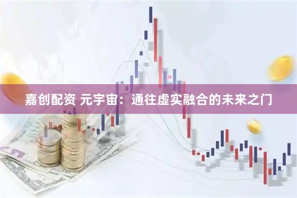 嘉创配资 元宇宙：通往虚实融合的未来之门