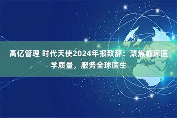 高亿管理 时代天使2024年报致辞：聚焦临床医学质量，服务全球医生