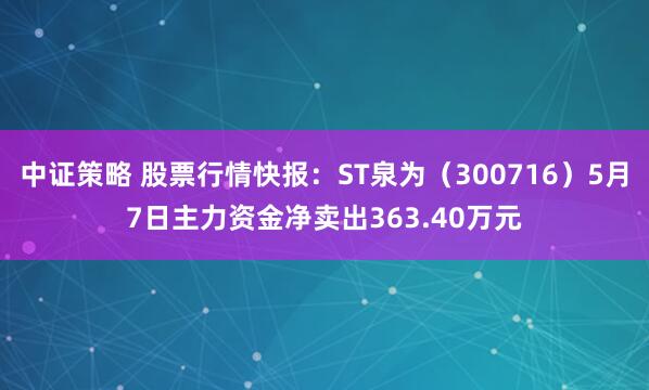 中证策略 股票行情快报：ST泉为（300716）5月7日主力资金净卖出363.40万元