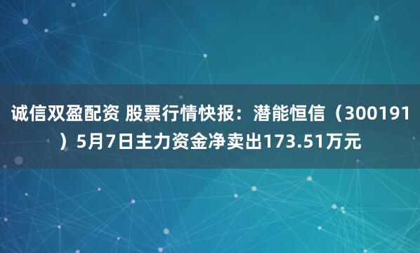诚信双盈配资 股票行情快报：潜能恒信（300191）5月7日主力资金净卖出173.51万元