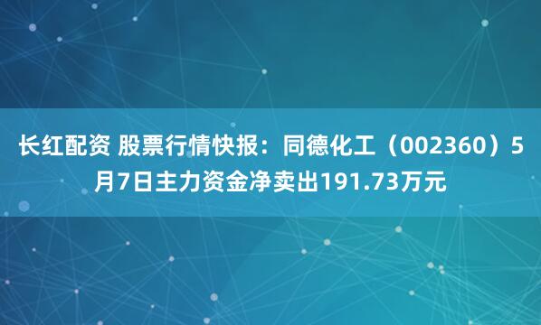 长红配资 股票行情快报：同德化工（002360）5月7日主力资金净卖出191.73万元