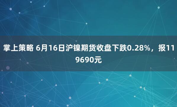 掌上策略 6月16日沪镍期货收盘下跌0.28%，报119690元