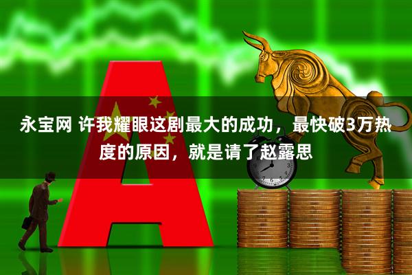 永宝网 许我耀眼这剧最大的成功，最快破3万热度的原因，就是请了赵露思
