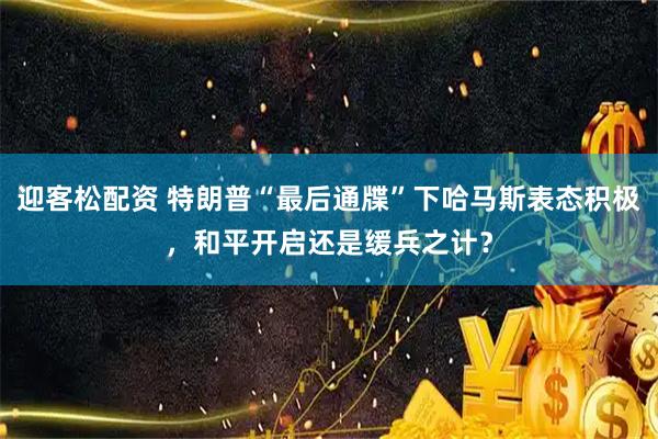 迎客松配资 特朗普“最后通牒”下哈马斯表态积极，和平开启还是缓兵之计？