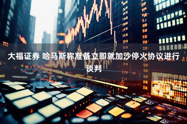 大福证券 哈马斯称准备立即就加沙停火协议进行谈判