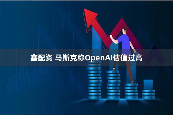 鑫配资 马斯克称OpenAI估值过高