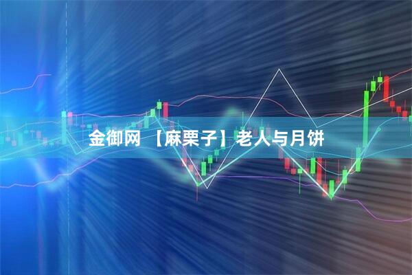 金御网 【麻栗子】老人与月饼