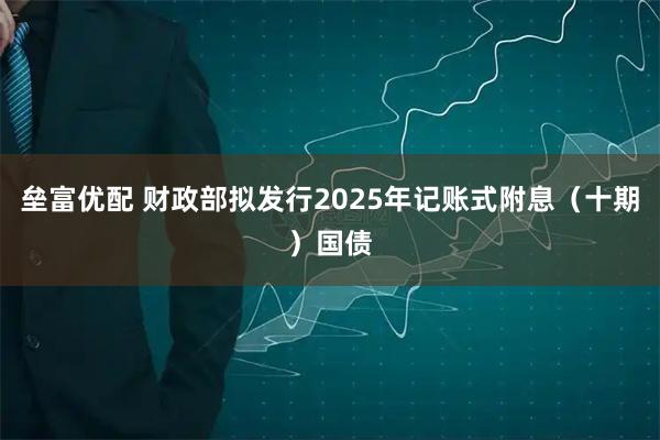 垒富优配 财政部拟发行2025年记账式附息（十期）国债