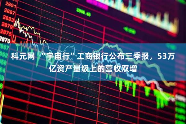 科元网  “宇宙行”工商银行公布三季报，53万亿资产量级上的营收双增