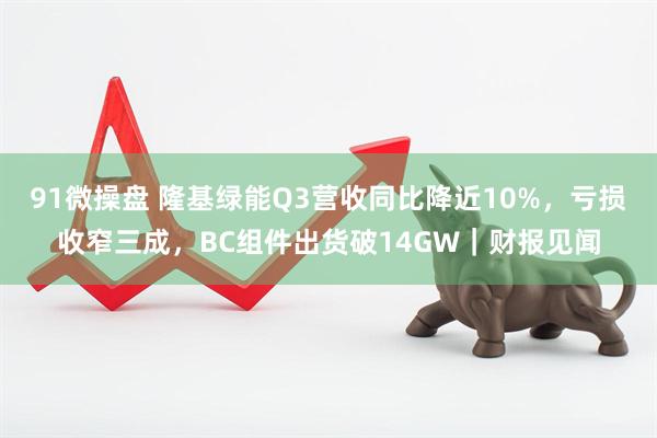 91微操盘 隆基绿能Q3营收同比降近10%，亏损收窄三成，BC组件出货破14GW｜财报见闻
