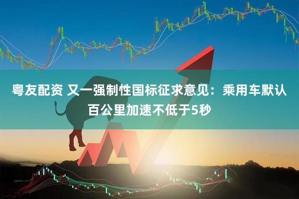 粤友配资 又一强制性国标征求意见：乘用车默认百公里加速不低于5秒