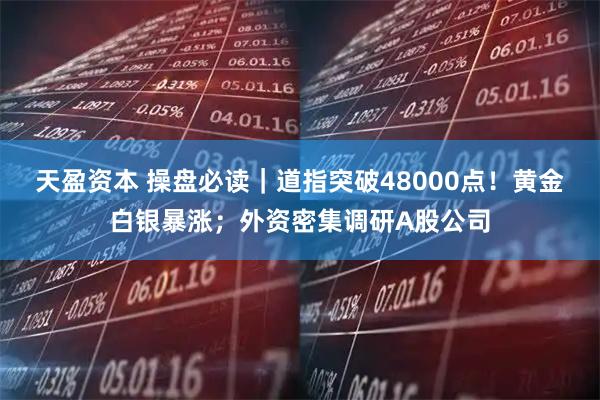 天盈资本 操盘必读｜道指突破48000点！黄金白银暴涨；外资密集调研A股公司