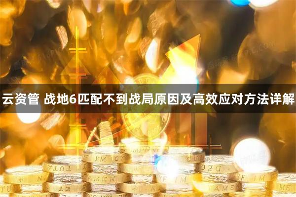 云资管 战地6匹配不到战局原因及高效应对方法详解