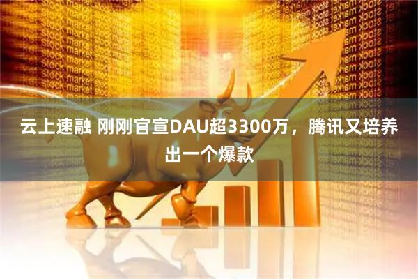 云上速融 刚刚官宣DAU超3300万，腾讯又培养出一个爆款