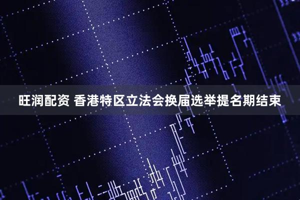旺润配资 香港特区立法会换届选举提名期结束