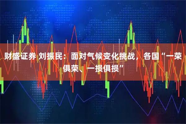 财盛证券 刘振民：面对气候变化挑战，各国“一荣俱荣、一损俱损”