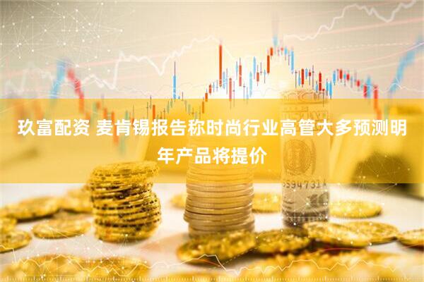 玖富配资 麦肯锡报告称时尚行业高管大多预测明年产品将提价