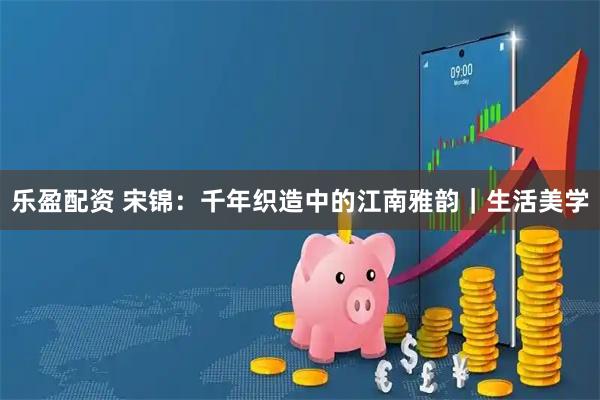 乐盈配资 宋锦：千年织造中的江南雅韵｜生活美学