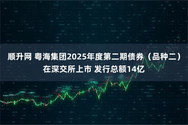 顺升网 粤海集团2025年度第二期债券（品种二）在深交所上市 发行总额14亿