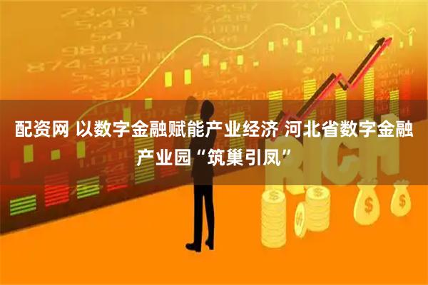 配资网 以数字金融赋能产业经济 河北省数字金融产业园“筑巢引凤”