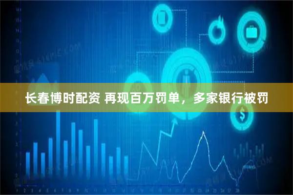 长春博时配资 再现百万罚单，多家银行被罚