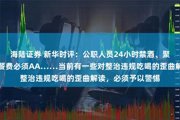 海陆证券 新华时评：公职人员24小时禁酒、聚餐控制三人以内、餐费必须AA……当前有一些对整治违规吃喝的歪曲解读，必须予以警惕