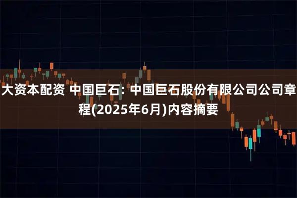 大资本配资 中国巨石: 中国巨石股份有限公司公司章程(2025年6月)内容摘要
