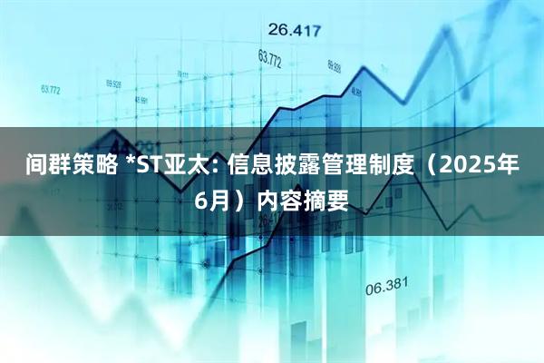 间群策略 *ST亚太: 信息披露管理制度（2025年6月）内容摘要