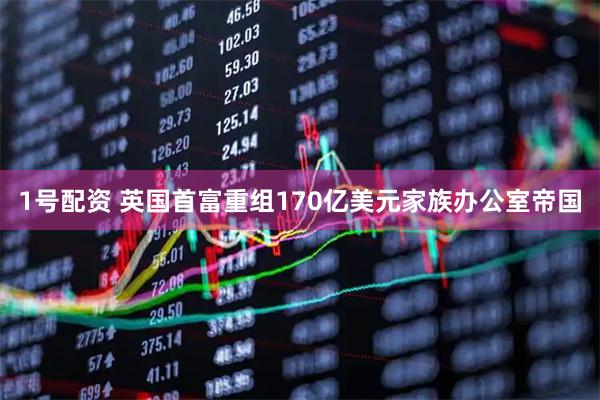 1号配资 英国首富重组170亿美元家族办公室帝国