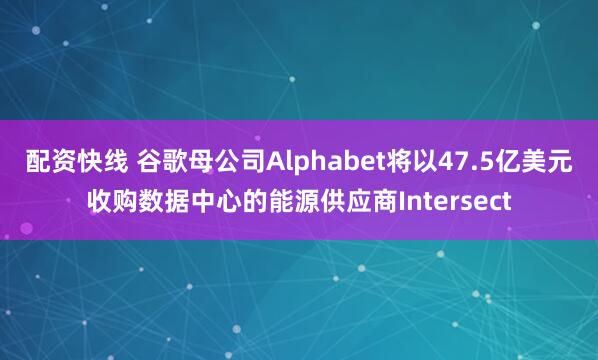 配资快线 谷歌母公司Alphabet将以47.5亿美元收购数据中心的能源供应商Intersect