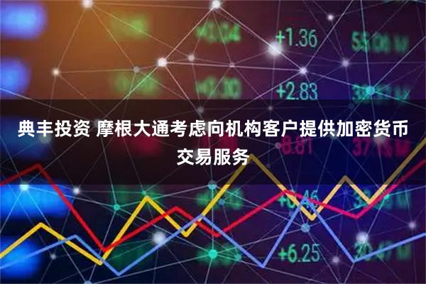 典丰投资 摩根大通考虑向机构客户提供加密货币交易服务