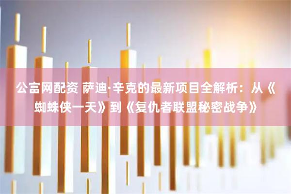 公富网配资 萨迪·辛克的最新项目全解析：从《蜘蛛侠一天》到《复仇者联盟秘密战争》