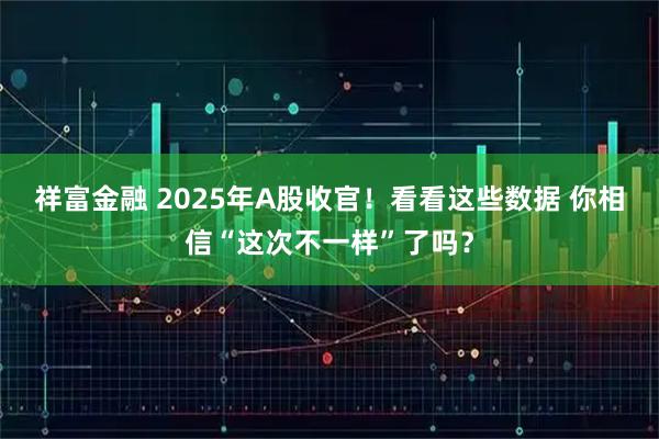 祥富金融 2025年A股收官！看看这些数据 你相信“这次不一样”了吗？